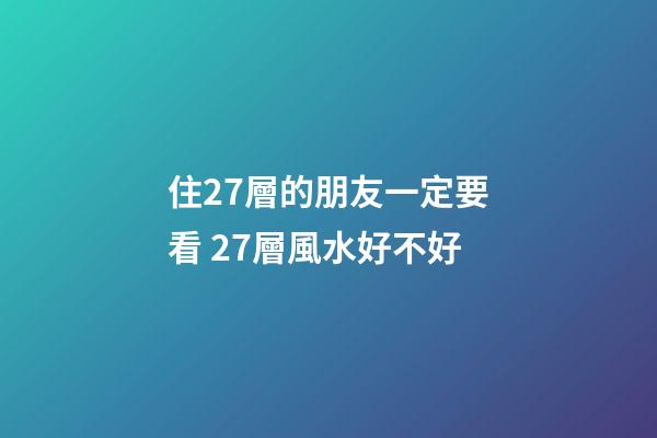 住27層的朋友一定要看 27層風水好不好
